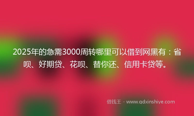 2025年的急需3000周转哪里可以借到网黑有：省呗、好期贷、花呗、替你还、信用卡贷等。