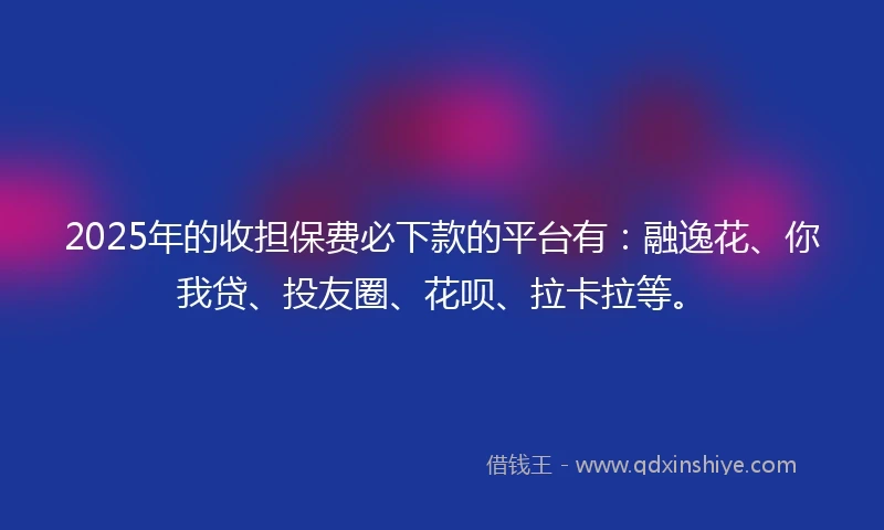2025年的收担保费必下款的平台有：融逸花、你我贷、投友圈、花呗、拉卡拉等。
