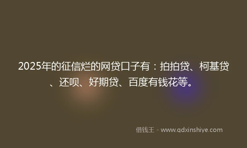 2025年的征信烂的网贷口子有:拍拍贷、柯基贷、还呗、好期贷、百度有钱花等。