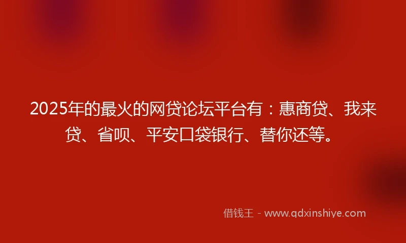 2025年的最火的网贷论坛平台有：惠商贷、我来贷、省呗、平安口袋银行、替你还等。