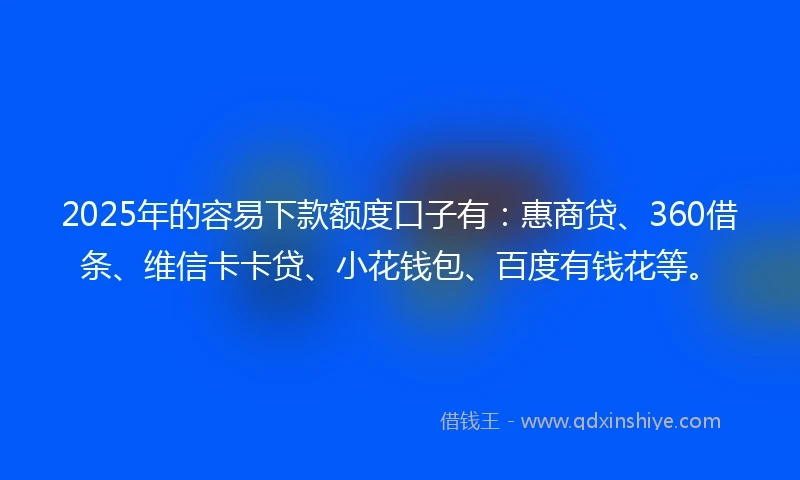 2025年的容易下款额度口子有：惠商贷、360借条、维信卡卡贷、小花钱包、百度有钱花等。