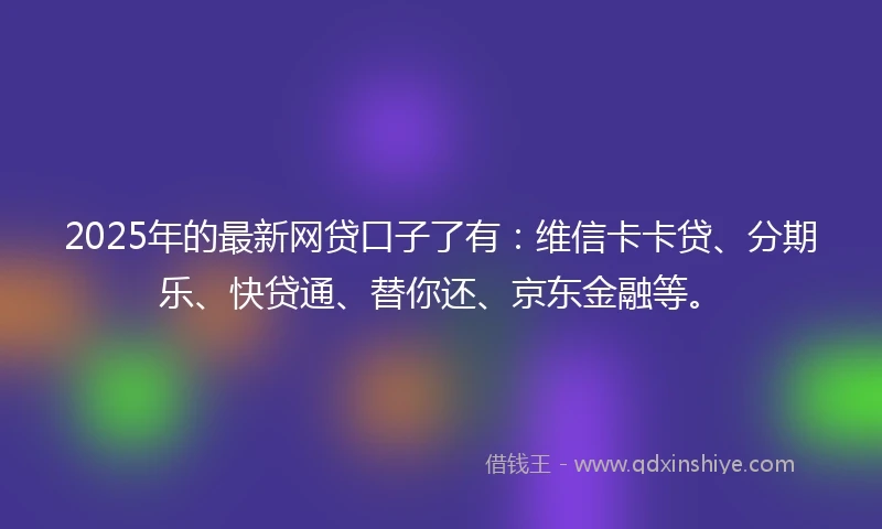 2025年的最新网贷口子了有：维信卡卡贷、分期乐、快贷通、替你还、京东金融等。