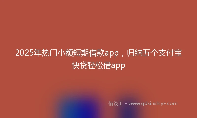 2025年热门小额短期借款app，归纳五个支付宝快贷轻松借app