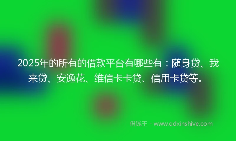 2025年的所有的借款平台有哪些有：随身贷、我来贷、安逸花、维信卡卡贷、信用卡贷等。