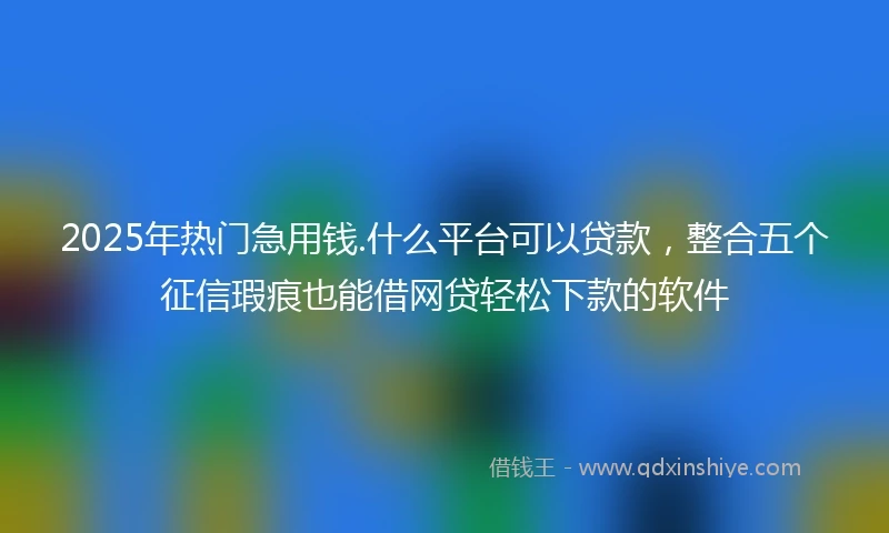 2025年热门急用钱.什么平台可以贷款，整合五个征信瑕疵也能借网贷轻松下款的软件