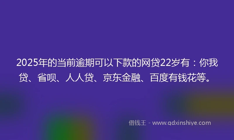 2025年的当前逾期可以下款的网贷22岁有：你我贷、省呗、人人贷、京东金融、百度有钱花等。