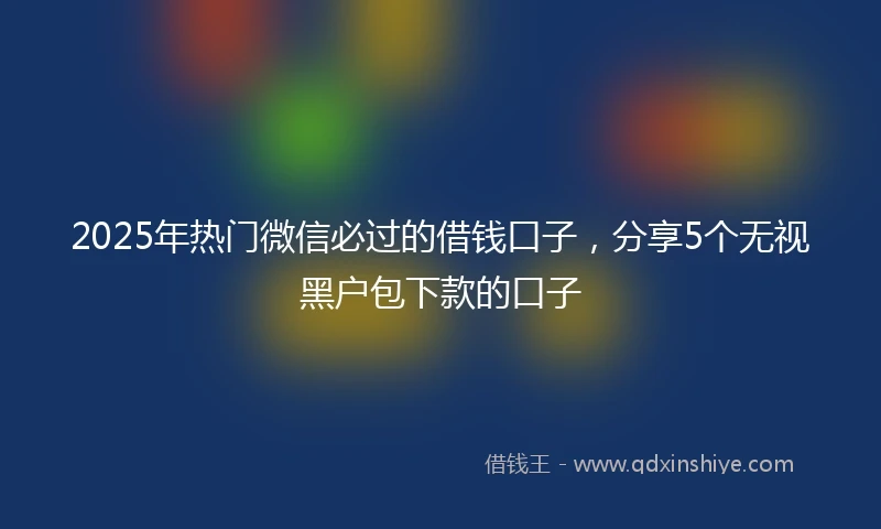 2025年热门微信必过的借钱口子，分享5个无视黑户包下款的口子