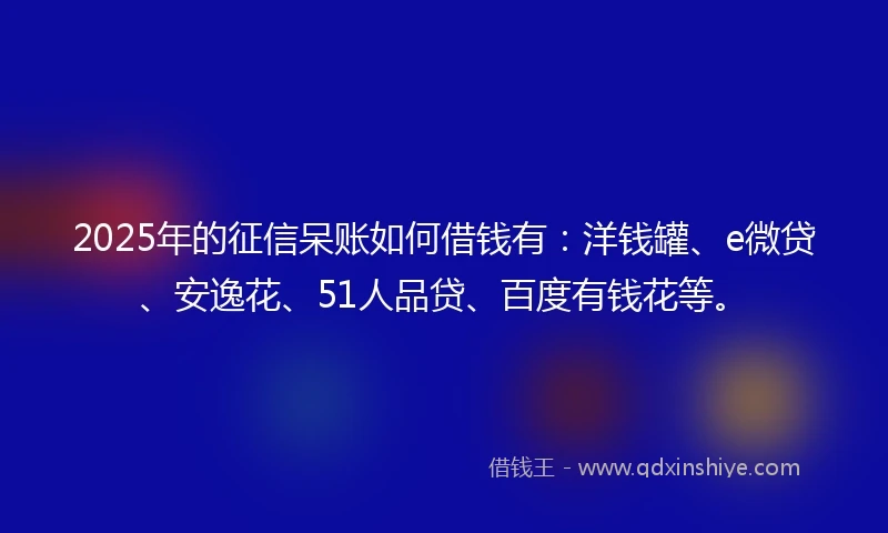 2025年的征信呆账如何借钱有：洋钱罐、e微贷、安逸花、51人品贷、百度有钱花等。