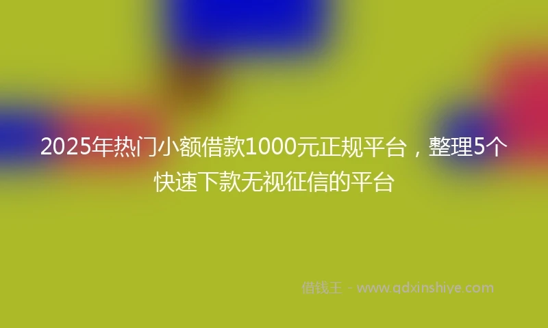 2025年热门小额借款1000元正规平台，整理5个快速下款无视征信的平台