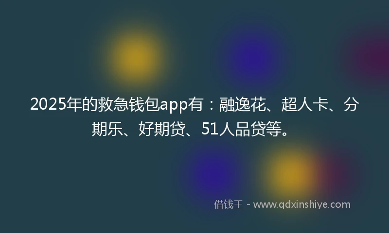 2025年的救急钱包app有：融逸花、超人卡、分期乐、好期贷、51人品贷等。