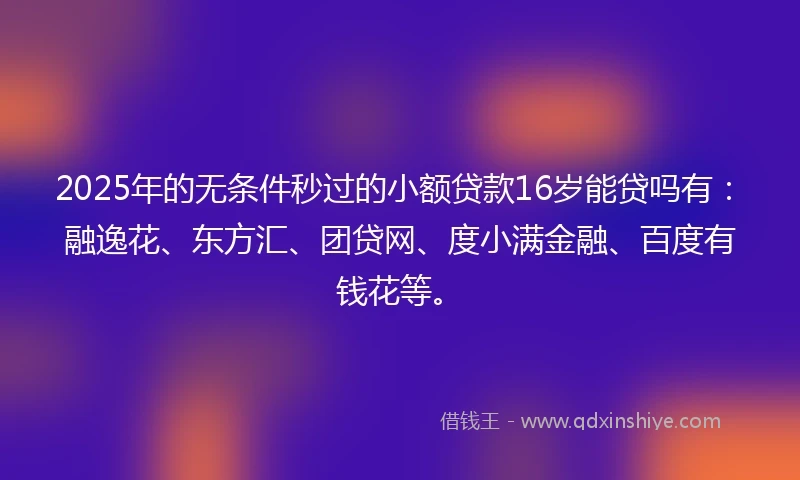2025年的无条件秒过的小额贷款16岁能贷吗有：融逸花、东方汇、团贷网、度小满金融、百度有钱花等。
