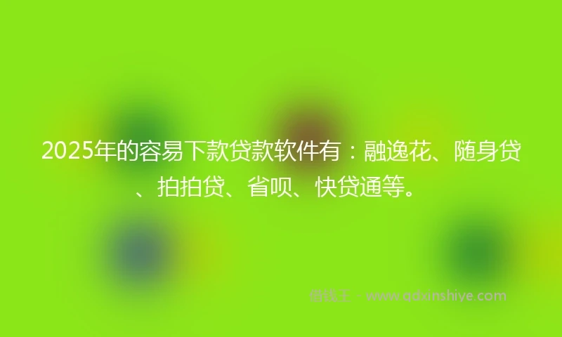 2025年的容易下款贷款软件有：融逸花、随身贷、拍拍贷、省呗、快贷通等。