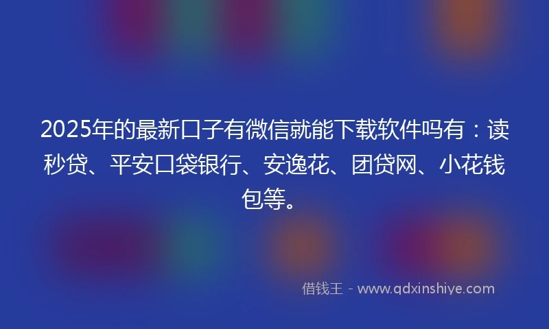 2025年的最新口子有微信就能下载软件吗有：读秒贷、平安口袋银行、安逸花、团贷网、小花钱包等。