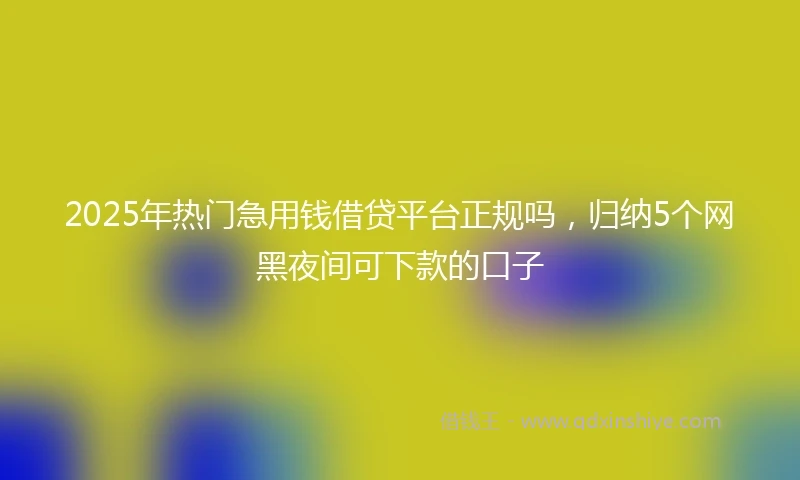 2025年热门急用钱借贷平台正规吗，归纳5个网黑夜间可下款的口子