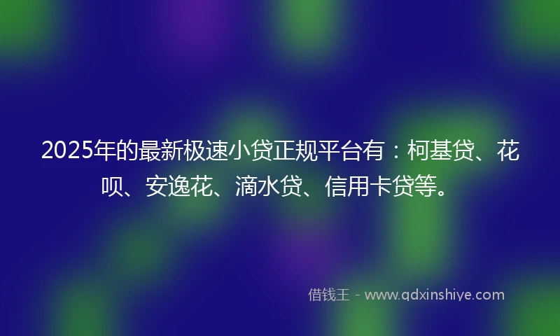 2025年的最新极速小贷正规平台有：柯基贷、花呗、安逸花、滴水贷、信用卡贷等。