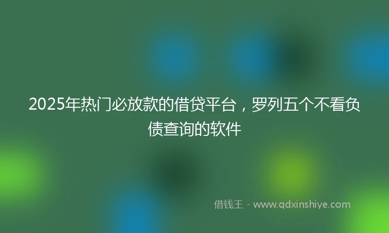 2025年热门必放款的借贷平台，罗列五个不看负债查询的软件