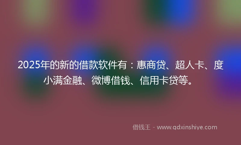 2025年的新的借款软件有：惠商贷、超人卡、度小满金融、微博借钱、信用卡贷等。