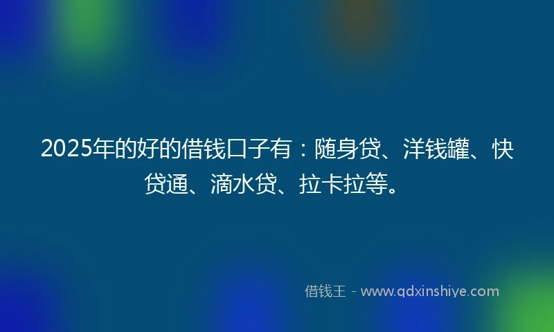 2025年的好的借钱口子有：随身贷、洋钱罐、快贷通、滴水贷、拉卡拉等。