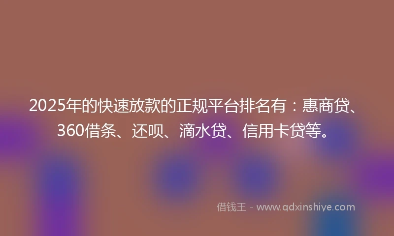 2025年的快速放款的正规平台排名有：惠商贷、360借条、还呗、滴水贷、信用卡贷等。
