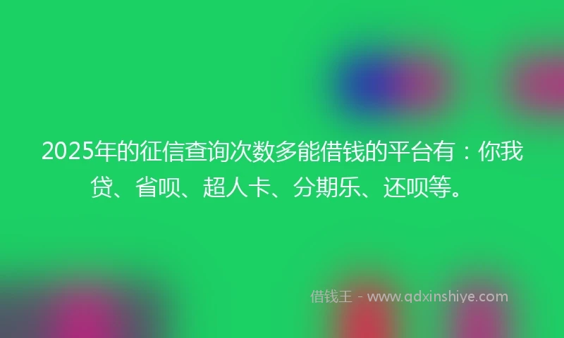 2025年的征信查询次数多能借钱的平台有:你我贷、省呗、超人卡、分期乐、还呗等。
