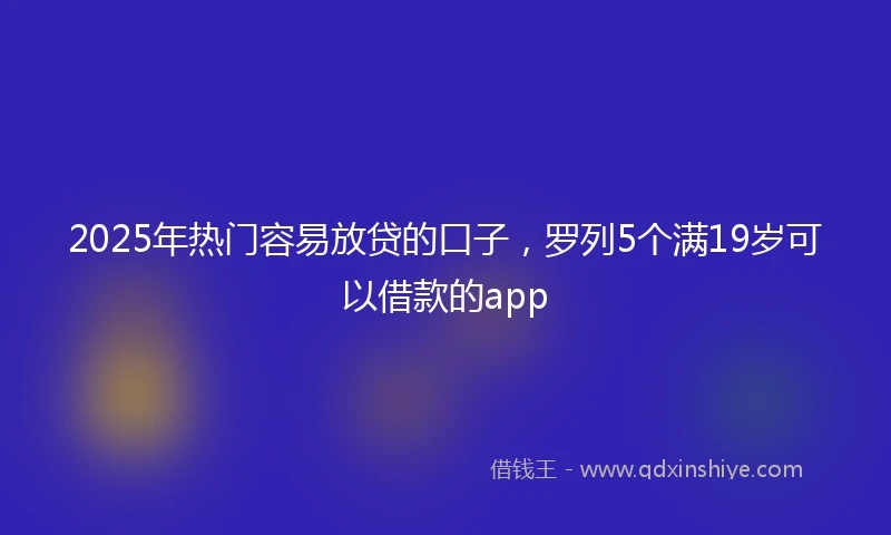 2025年热门容易放贷的口子，罗列5个满19岁可以借款的app