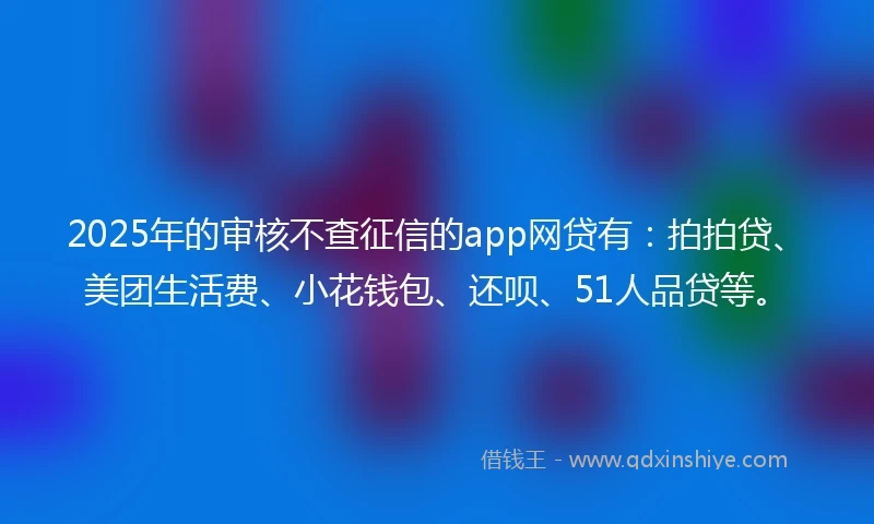 2025年的审核不查征信的app网贷有：拍拍贷、美团生活费、小花钱包、还呗、51人品贷等。