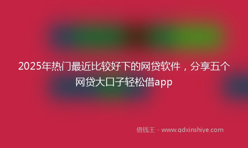 2025年热门最近比较好下的网贷软件，分享五个网贷大口子轻松借app