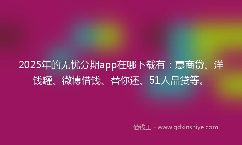 2025年的无忧分期app在哪下载有：惠商贷、洋钱罐、微博借钱、替你还、51人品贷等。