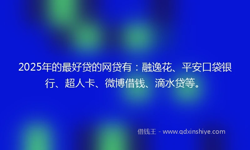 2025年的最好贷的网贷有：融逸花、平安口袋银行、超人卡、微博借钱、滴水贷等。