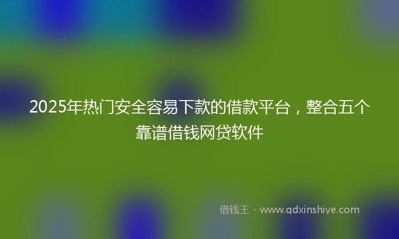 2025年热门安全容易下款的借款平台，整合五个靠谱借钱网贷软件