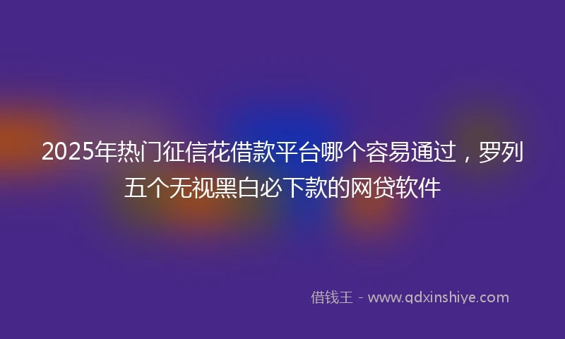 2025年热门征信花借款平台哪个容易通过，罗列五个无视黑白必下款的网贷软件
