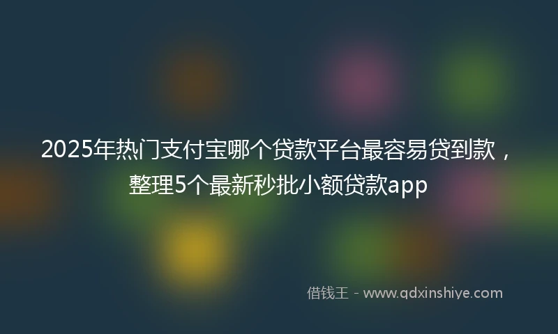 2025年热门支付宝哪个贷款平台最容易贷到款，整理5个最新秒批小额贷款app