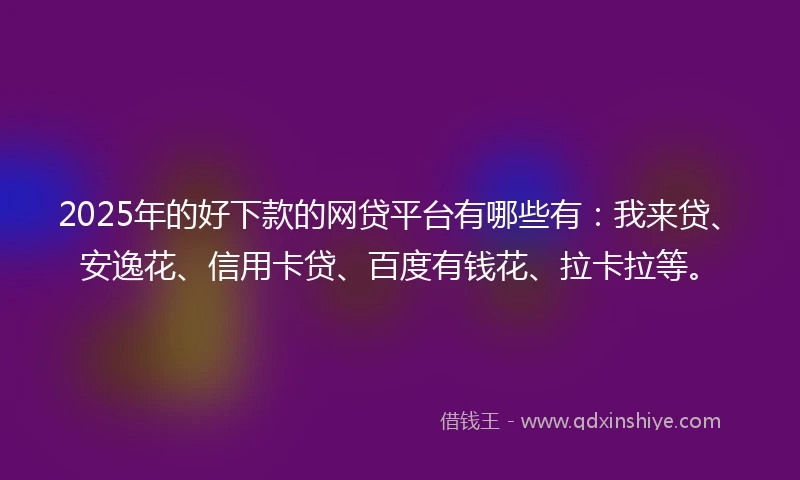 2025年的好下款的网贷平台有哪些有：我来贷、安逸花、信用卡贷、百度有钱花、拉卡拉等。