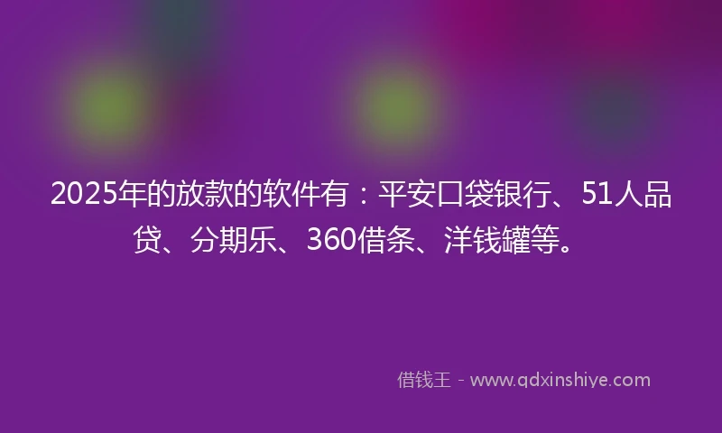 2025年的放款的软件有：平安口袋银行、51人品贷、分期乐、360借条、洋钱罐等。