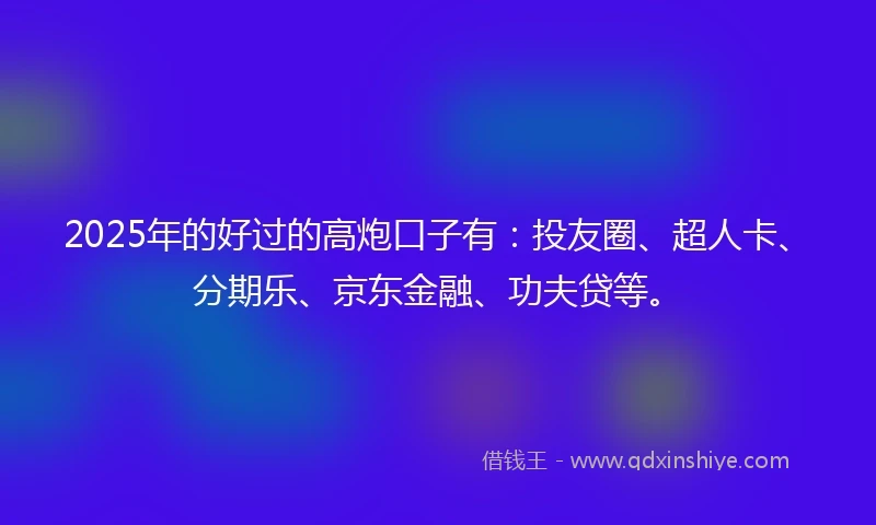 2025年的好过的高炮口子有：投友圈、超人卡、分期乐、京东金融、功夫贷等。