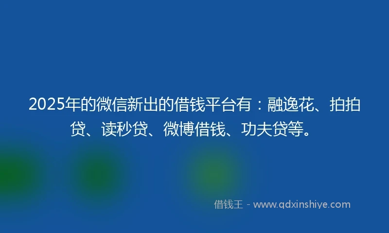 2025年的微信新出的借钱平台有：融逸花、拍拍贷、读秒贷、微博借钱、功夫贷等。