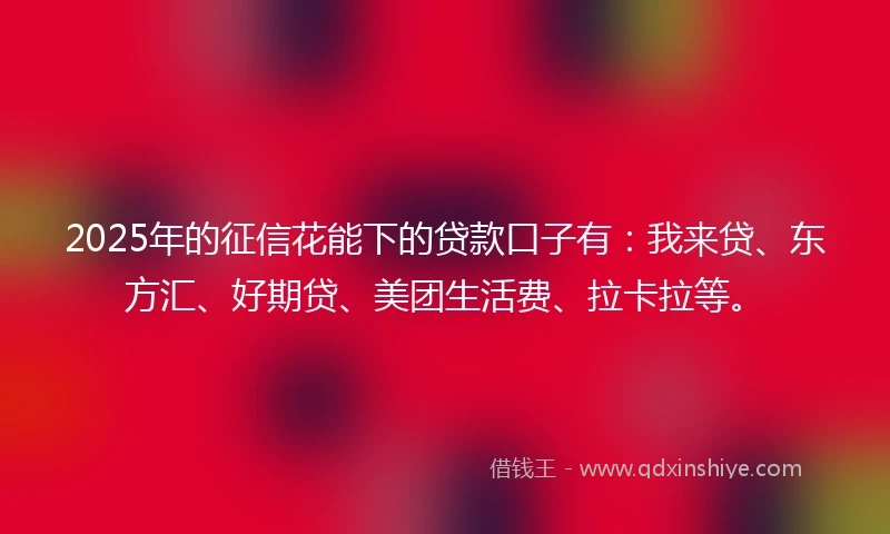2025年的征信花能下的贷款口子有：我来贷、东方汇、好期贷、美团生活费、拉卡拉等。
