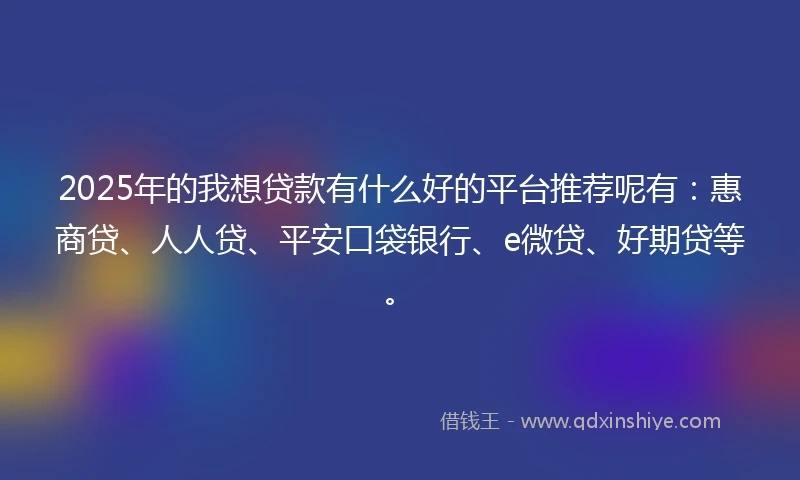 2025年的我想贷款有什么好的平台推荐呢有：惠商贷、人人贷、平安口袋银行、e微贷、好期贷等。