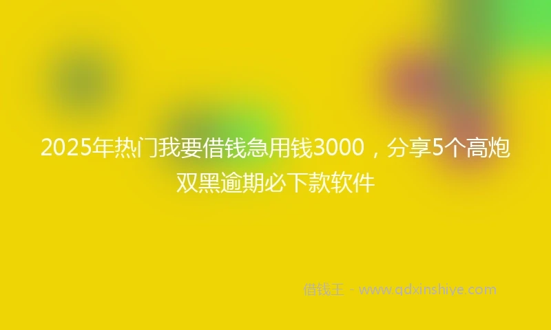 2025年热门我要借钱急用钱3000，分享5个高炮双黑逾期必下款软件