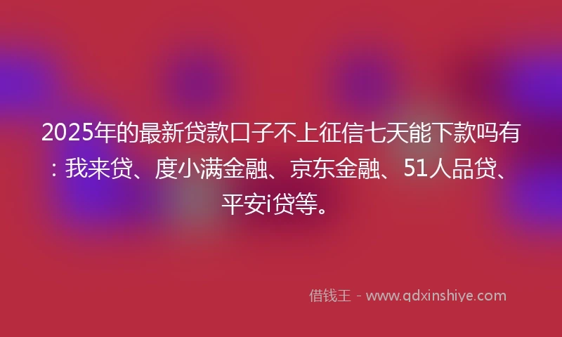 2025年的最新贷款口子不上征信七天能下款吗有：我来贷、度小满金融、京东金融、51人品贷、平安i贷等。
