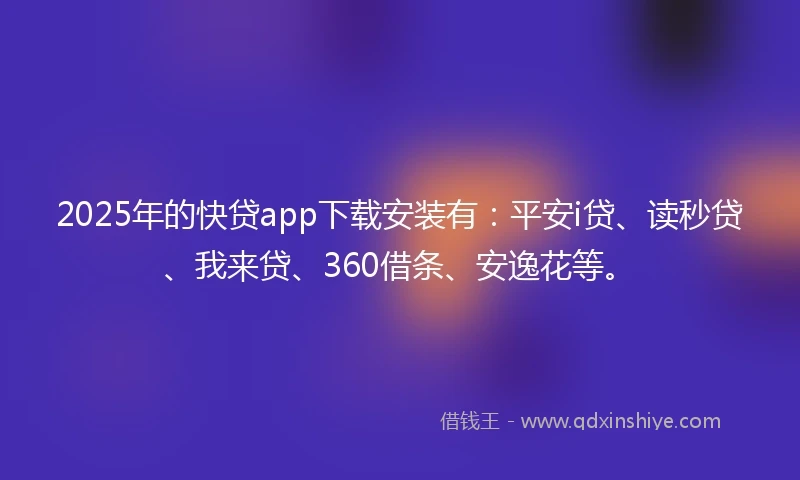 2025年的快贷app下载安装有：平安i贷、读秒贷、我来贷、360借条、安逸花等。