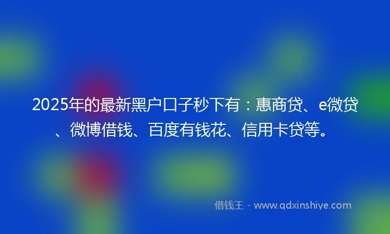 2025年的最新黑户口子秒下有：惠商贷、e微贷、微博借钱、百度有钱花、信用卡贷等。