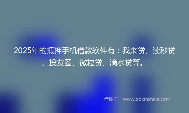 2025年的抵押手机借款软件有：我来贷、读秒贷、投友圈、微粒贷、滴水贷等。