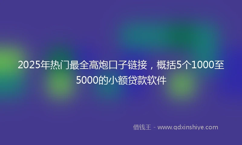 2025年热门最全高炮口子链接，概括5个1000至5000的小额贷款软件