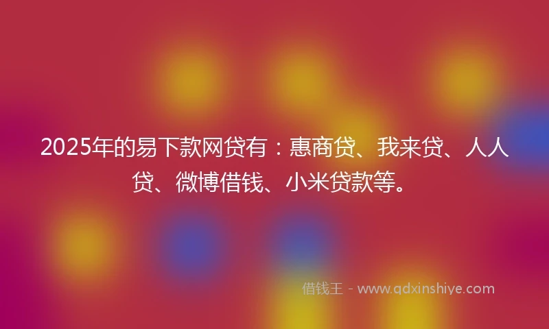 2025年的易下款网贷有：惠商贷、我来贷、人人贷、微博借钱、小米贷款等。