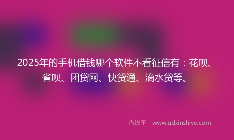 2025年的手机借钱哪个软件不看征信有：花呗、省呗、团贷网、快贷通、滴水贷等。