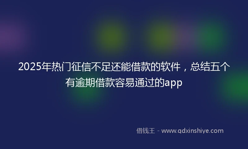 2025年热门征信不足还能借款的软件，总结五个有逾期借款容易通过的app