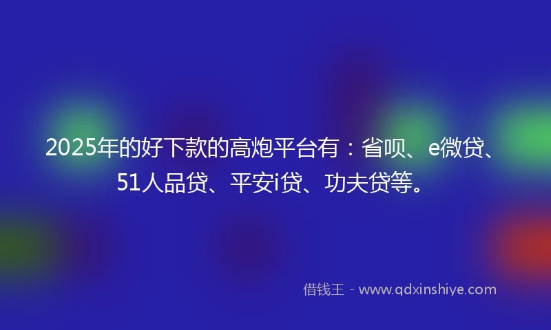 2025年的好下款的高炮平台有：省呗、e微贷、51人品贷、平安i贷、功夫贷等。