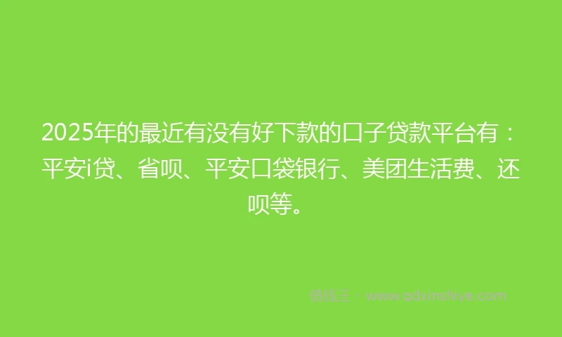 2025年的最近有没有好下款的口子贷款平台有：平安i贷、省呗、平安口袋银行、美团生活费、还呗等。