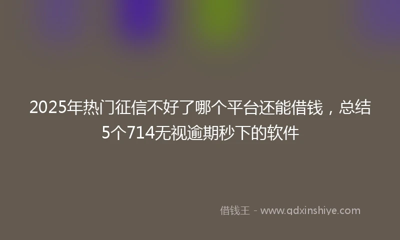 2025年热门征信不好了哪个平台还能借钱，总结5个714无视逾期秒下的软件